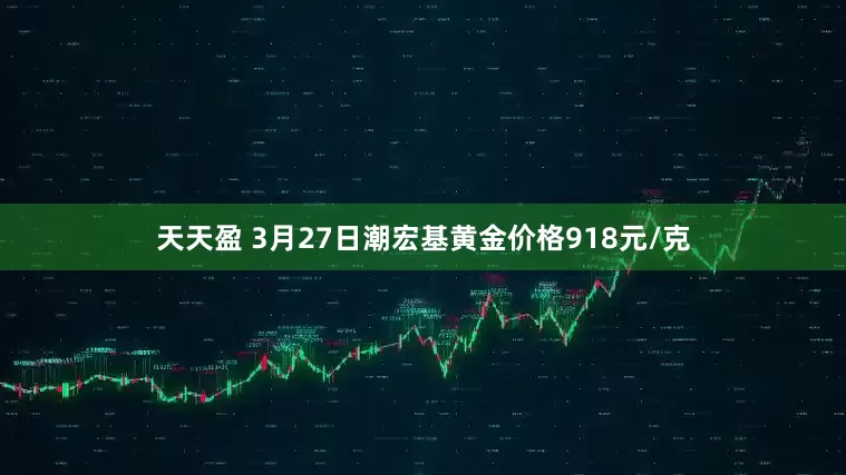 天天盈 3月27日潮宏基黄金价格918元/克