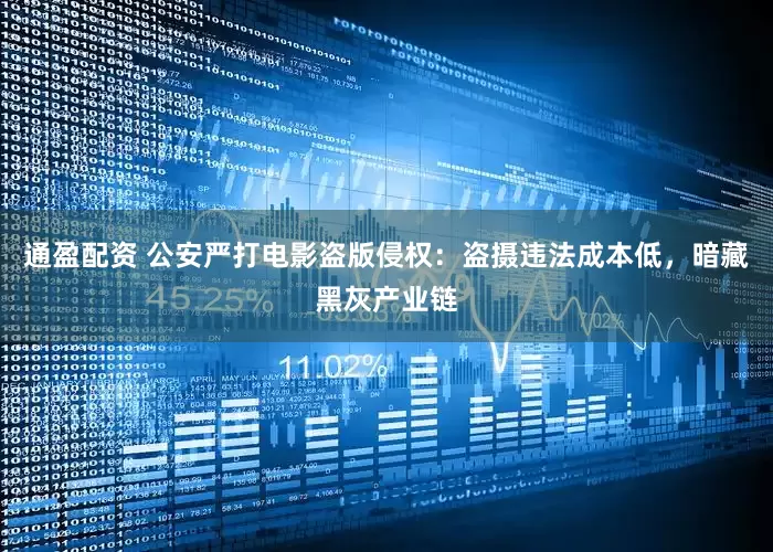 通盈配资 公安严打电影盗版侵权：盗摄违法成本低，暗藏黑灰产业链