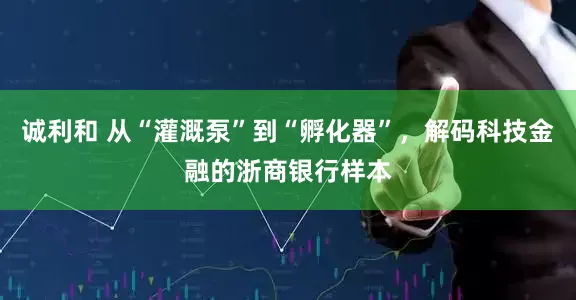 诚利和 从“灌溉泵”到“孵化器”，解码科技金融的浙商银行样本