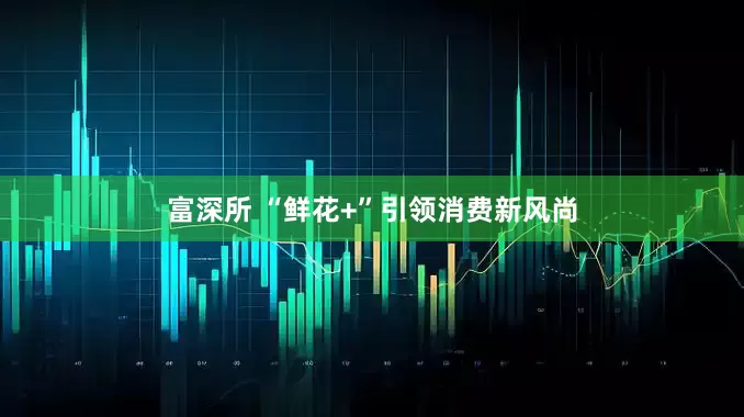 富深所 “鲜花+”引领消费新风尚