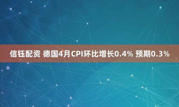 信钰配资 德国4月CPI环比增长0.4% 预期0.3%