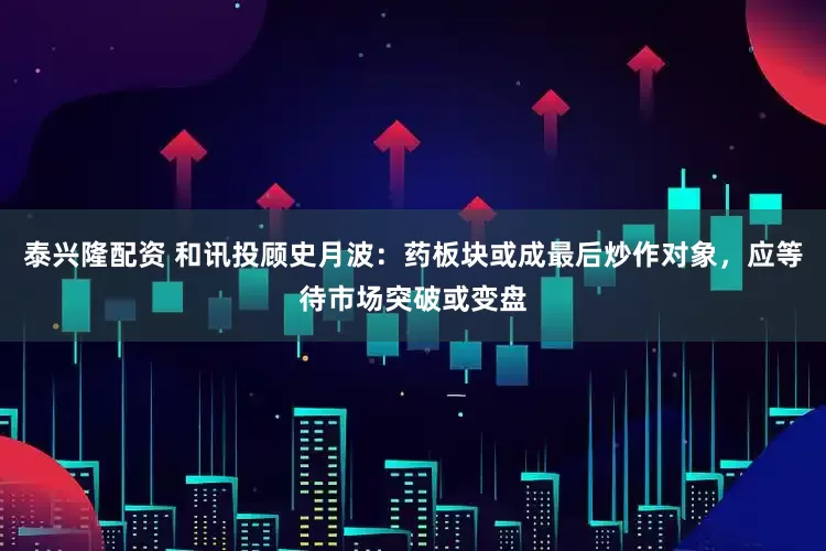 泰兴隆配资 和讯投顾史月波：药板块或成最后炒作对象，应等待市场突破或变盘