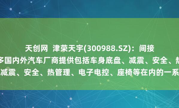 天创网  津荣天宇(300988.SZ)：间接为包括小鹏汽车在内的众多国内外汽车厂商提供包括车身底盘、减震、安全、热管理、电子电控、座椅等在内的一系列相关产品