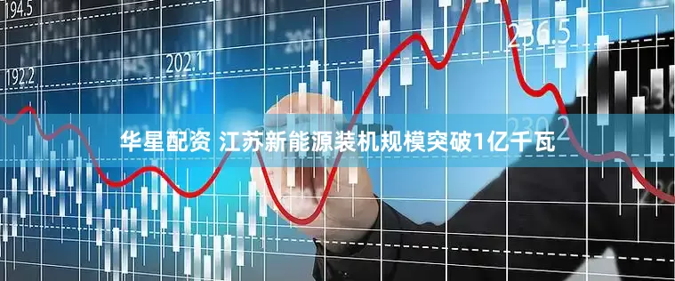 华星配资 江苏新能源装机规模突破1亿千瓦