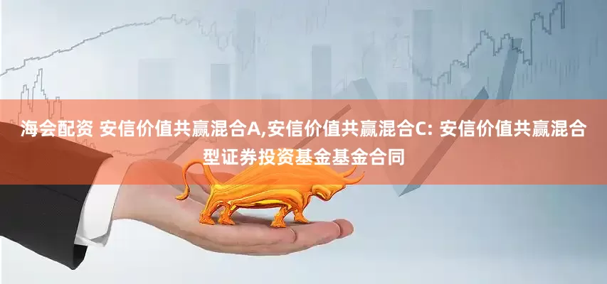 海会配资 安信价值共赢混合A,安信价值共赢混合C: 安信价值共赢混合型证券投资基金基金合同