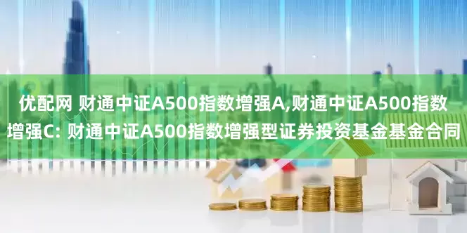 优配网 财通中证A500指数增强A,财通中证A500指数增强C: 财通中证A500指数增强型证券投资基金基金合同