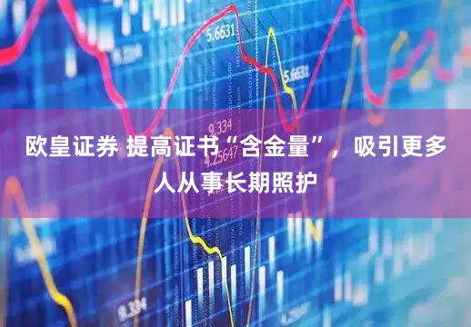 欧皇证券 提高证书“含金量”，吸引更多人从事长期照护
