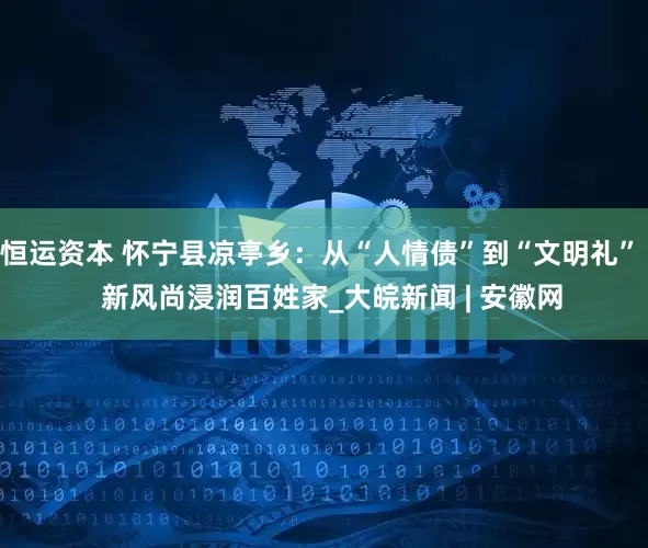 恒运资本 怀宁县凉亭乡：从“人情债”到“文明礼”   新风尚浸润百姓家_大皖新闻 | 安徽网