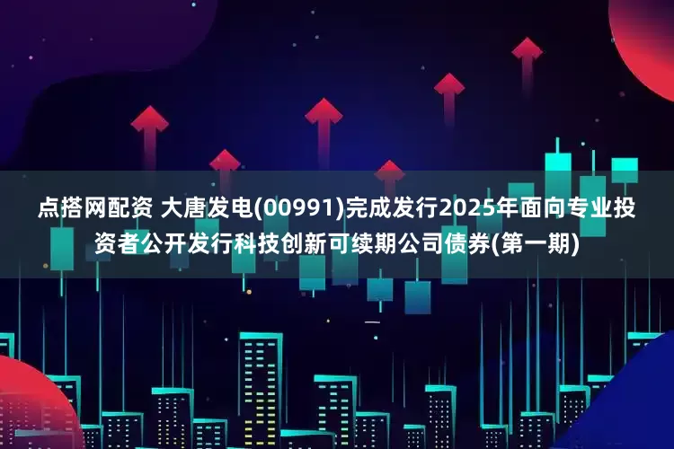 点搭网配资 大唐发电(00991)完成发行2025年面向专业投资者公开发行科技创新可续期公司债券(第一期)