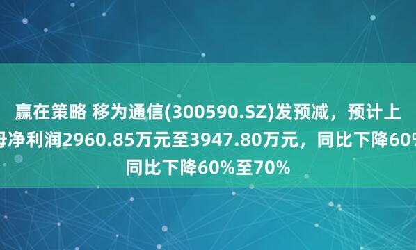 赢在策略 移为通信(300590.SZ)发预减，预计上半年归母净利润2960.85万元至3947.80万元，同比下降60%至70%