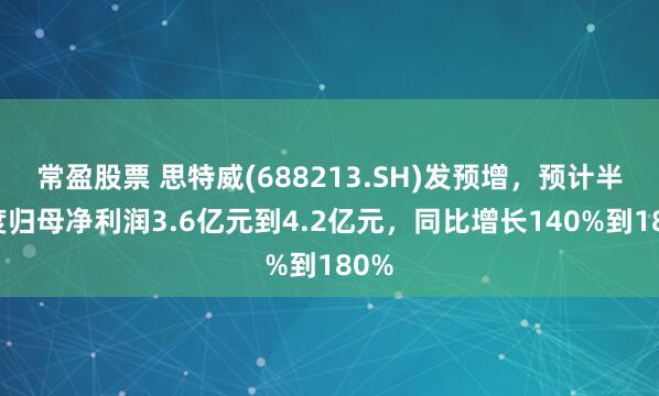 常盈股票 思特威(688213.SH)发预增，预计半年度归母净利润3.6亿元到4.2亿元，同比增长140%到180%