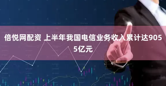 倍悦网配资 上半年我国电信业务收入累计达9055亿元