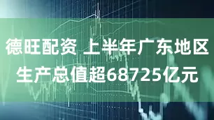 德旺配资 上半年广东地区生产总值超68725亿元