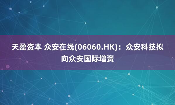 天盈资本 众安在线(06060.HK)：众安科技拟向众安国际增资