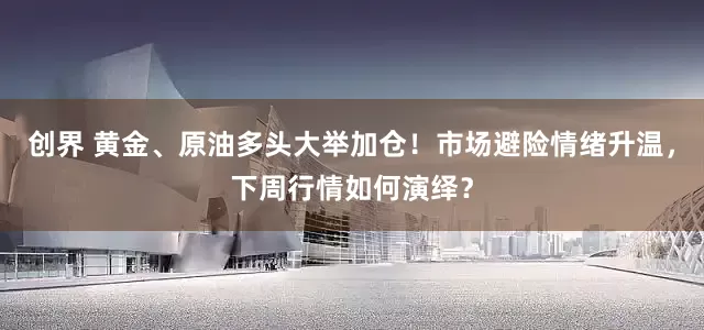 创界 黄金、原油多头大举加仓！市场避险情绪升温，下周行情如何演绎？