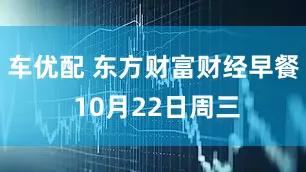 车优配 东方财富财经早餐 10月22日周三