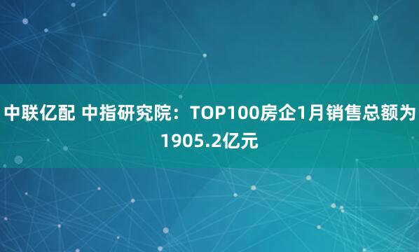 中联亿配 中指研究院：TOP100房企1月销售总额为1905.2亿元