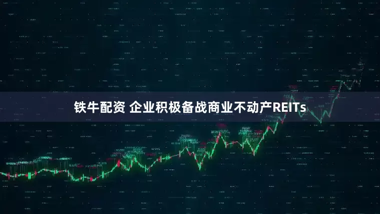 铁牛配资 企业积极备战商业不动产REITs