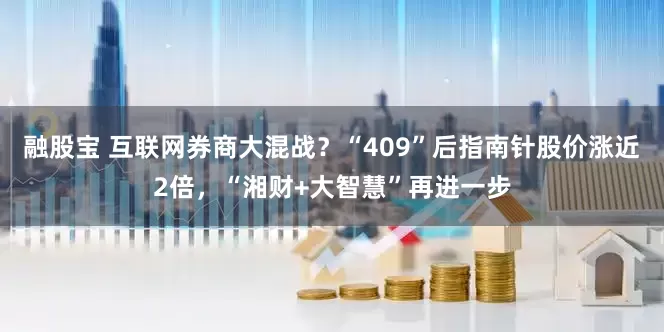融股宝 互联网券商大混战？“409”后指南针股价涨近2倍，“湘财+大智慧”再进一步