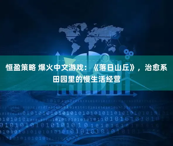 恒盈策略 爆火中文游戏：《落日山丘》，治愈系田园里的慢生活经营