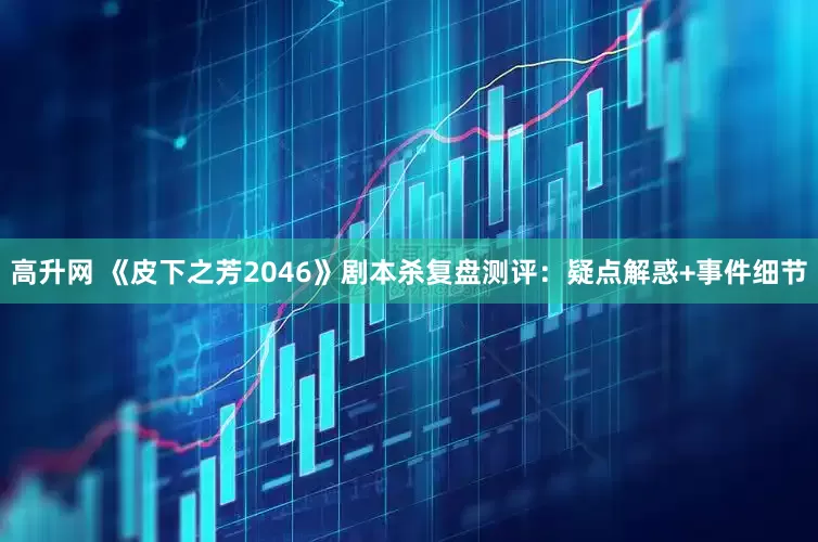 高升网 《皮下之芳2046》剧本杀复盘测评：疑点解惑+事件细节
