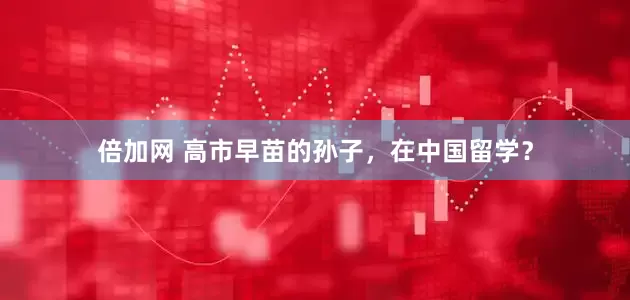 倍加网 高市早苗的孙子，在中国留学？