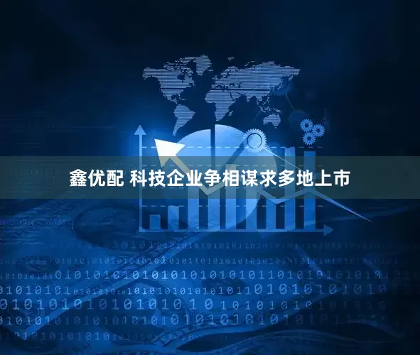 鑫优配 科技企业争相谋求多地上市